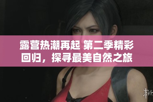 露营热潮再起 第二季精彩回归，探寻最美自然之旅