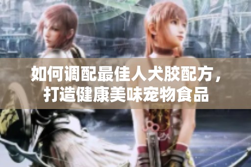 如何调配最佳人犬胶配方，打造健康美味宠物食品