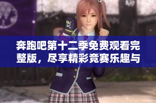 奔跑吧第十二季免费观看完整版，尽享精彩竞赛乐趣与魅力