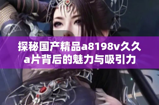 探秘国产精品a8198v久久a片背后的魅力与吸引力