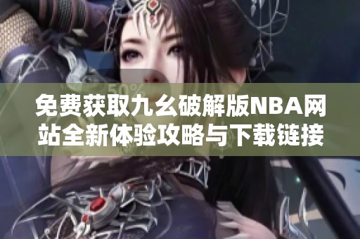 免费获取九幺破解版NBA网站全新体验攻略与下载链接