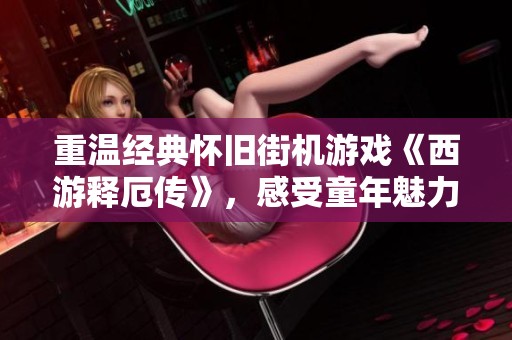 重温经典怀旧街机游戏《西游释厄传》，感受童年魅力