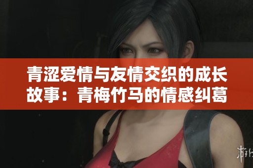 青涩爱情与友情交织的成长故事：青梅竹马的情感纠葛