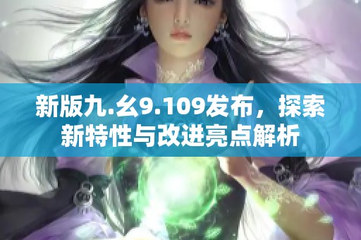 新版九.幺9.109发布，探索新特性与改进亮点解析