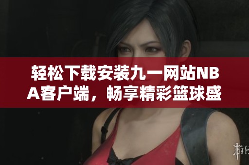 轻松下载安装九一网站NBA客户端，畅享精彩篮球盛宴