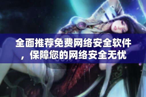 全面推荐免费网络安全软件，保障您的网络安全无忧