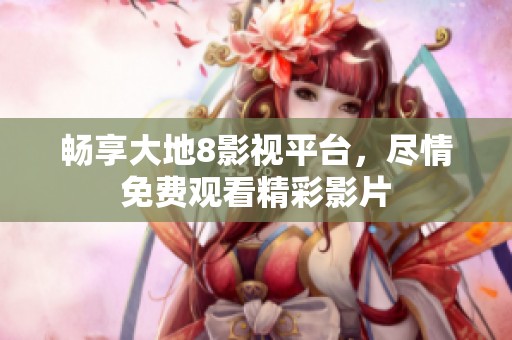 畅享大地8影视平台，尽情免费观看精彩影片