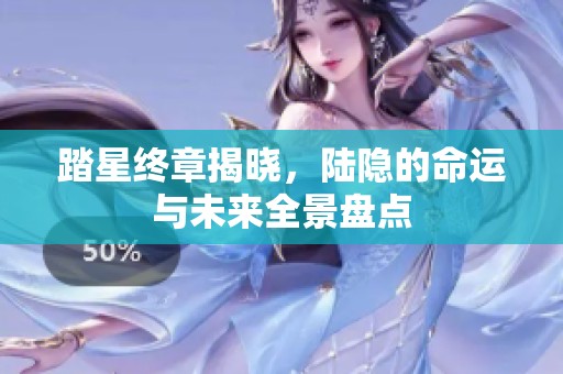 踏星终章揭晓，陆隐的命运与未来全景盘点