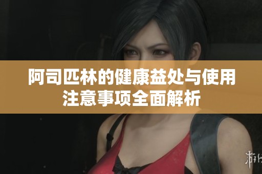 阿司匹林的健康益处与使用注意事项全面解析