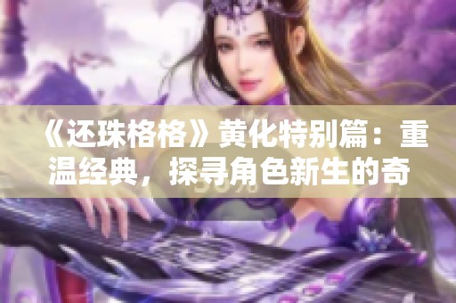 《还珠格格》黄化特别篇：重温经典，探寻角色新生的奇妙旅程