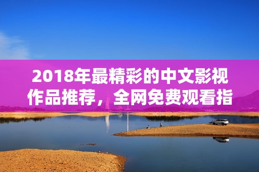 2018年最精彩的中文影视作品推荐，全网免费观看指南