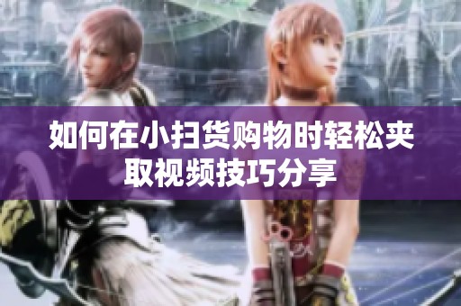 如何在小扫货购物时轻松夹取视频技巧分享