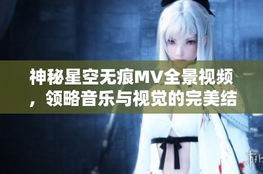 神秘星空无痕MV全景视频，领略音乐与视觉的完美结合