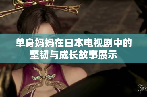 单身妈妈在日本电视剧中的坚韧与成长故事展示