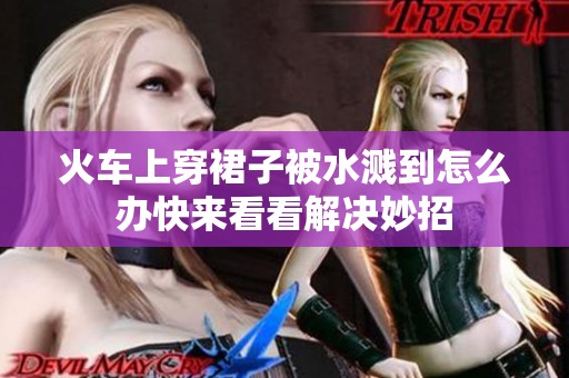 火车上穿裙子被水溅到怎么办快来看看解决妙招