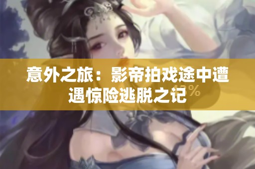 意外之旅：影帝拍戏途中遭遇惊险逃脱之记
