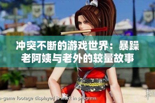 冲突不断的游戏世界：暴躁老阿姨与老外的较量故事