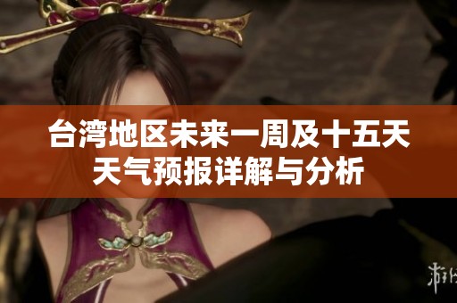 台湾地区未来一周及十五天天气预报详解与分析