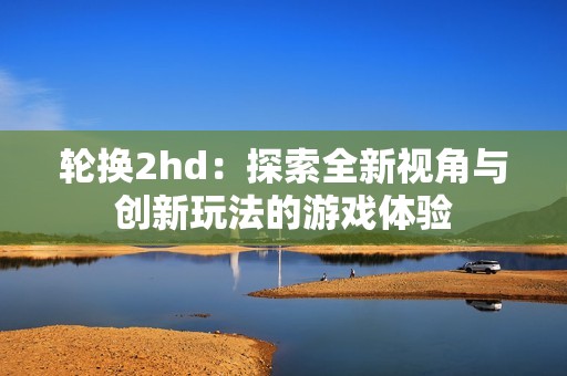 轮换2hd：探索全新视角与创新玩法的游戏体验