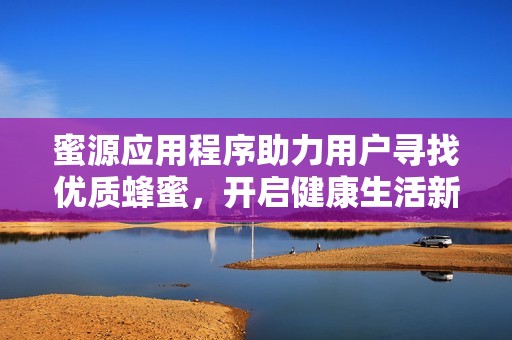 蜜源应用程序助力用户寻找优质蜂蜜，开启健康生活新篇章