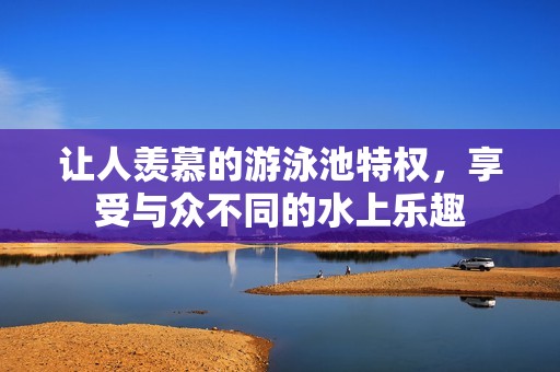 让人羡慕的游泳池特权，享受与众不同的水上乐趣