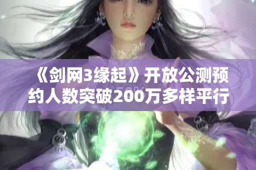 《剑网3缘起》开放公测预约人数突破200万多样平行宇宙结局即将呈现