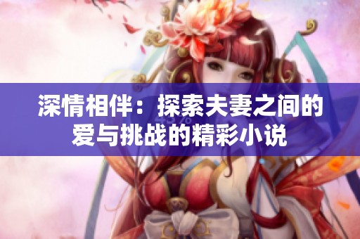 深情相伴：探索夫妻之间的爱与挑战的精彩小说