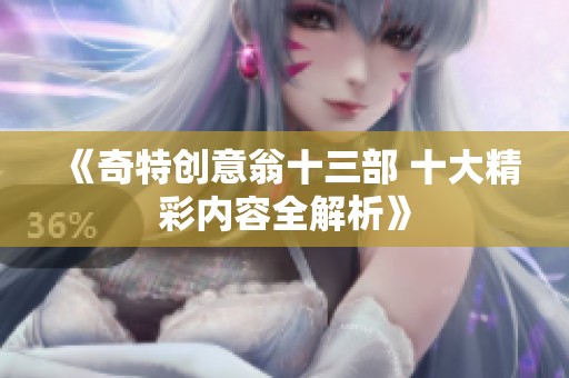 《奇特创意翁十三部 十大精彩内容全解析》