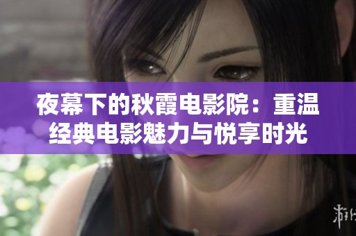 夜幕下的秋霞电影院：重温经典电影魅力与悦享时光