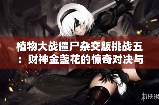 植物大战僵尸杂交版挑战五：财神金盏花的惊奇对决与策略分析