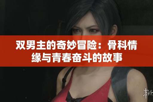 双男主的奇妙冒险：骨科情缘与青春奋斗的故事