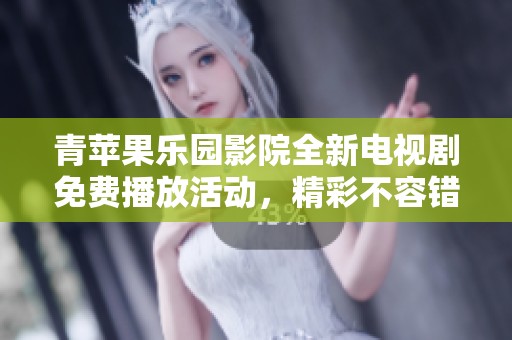 青苹果乐园影院全新电视剧免费播放活动，精彩不容错过！