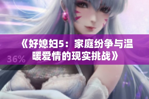 《好媳妇5：家庭纷争与温暖爱情的现实挑战》