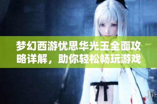 梦幻西游忧思华光玉全面攻略详解，助你轻松畅玩游戏