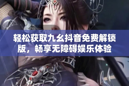 轻松获取九幺抖音免费解锁版，畅享无障碍娱乐体验