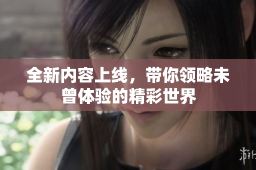 全新内容上线，带你领略未曾体验的精彩世界
