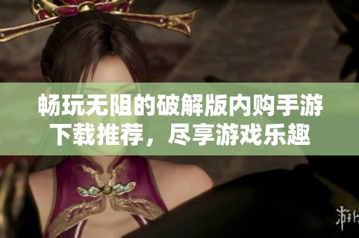 畅玩无阻的破解版内购手游下载推荐，尽享游戏乐趣