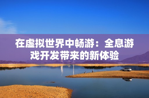 在虚拟世界中畅游：全息游戏开发带来的新体验