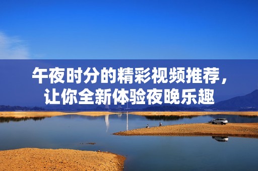 午夜时分的精彩视频推荐，让你全新体验夜晚乐趣