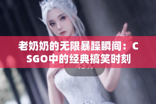 老奶奶的无限暴躁瞬间：CSGO中的经典搞笑时刻