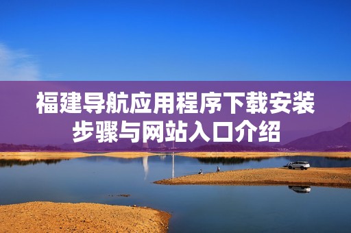 福建导航应用程序下载安装步骤与网站入口介绍