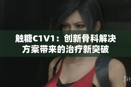触糖C1V1：创新骨科解决方案带来的治疗新突破