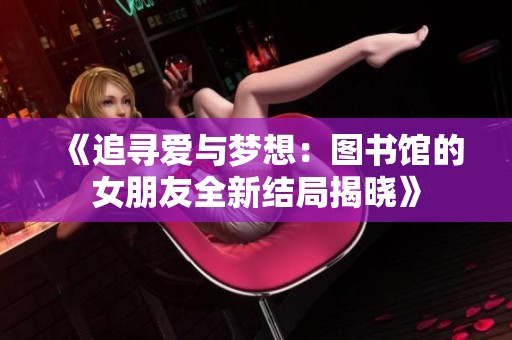 《追寻爱与梦想：图书馆的女朋友全新结局揭晓》