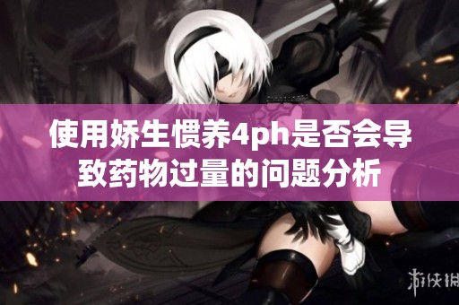 使用娇生惯养4ph是否会导致药物过量的问题分析