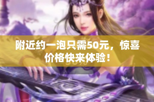 附近约一泡只需50元，惊喜价格快来体验！