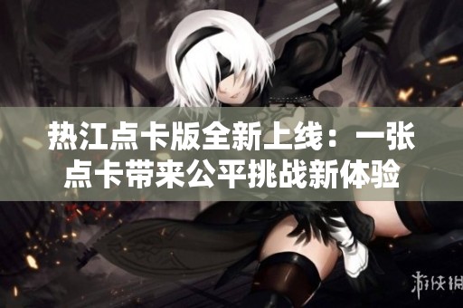 热江点卡版全新上线：一张点卡带来公平挑战新体验