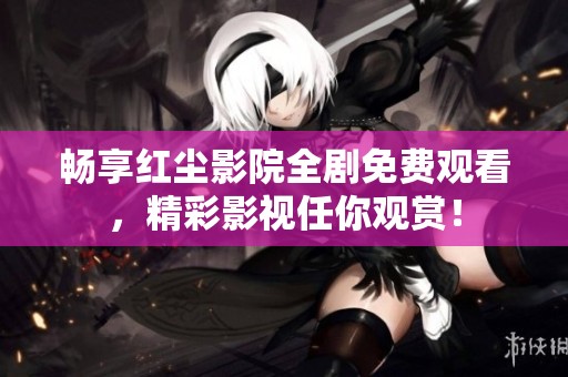 畅享红尘影院全剧免费观看，精彩影视任你观赏！