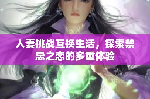 人妻挑战互换生活，探索禁忌之恋的多重体验