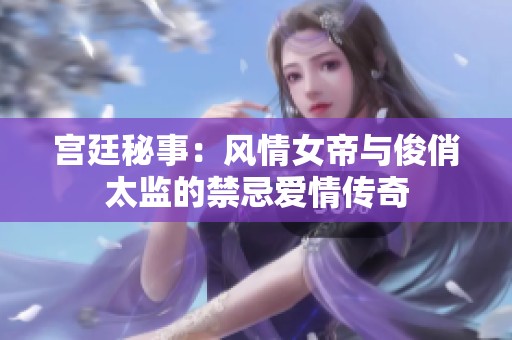 宫廷秘事：风情女帝与俊俏太监的禁忌爱情传奇