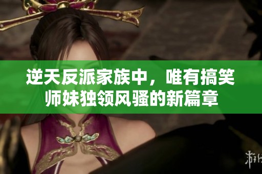 逆天反派家族中，唯有搞笑师妹独领风骚的新篇章